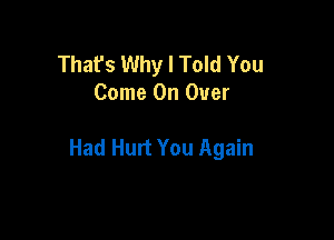 Thafs Why I Told You
Come On Over

Had Hurt You Again