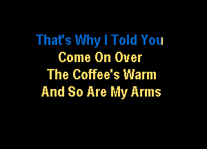 Thafs Why I Told You
Come On Over
The Coffee's Warm

And So Are My Arms