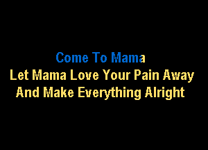 Come To Mama

Let Mama Love Your Pain Away
And Make Everything Alright