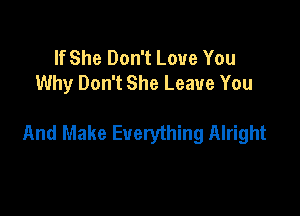 If She Don't Love You
Why Don't She Leave You

And Make Everything Alright