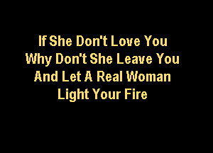 If She Don't Love You
Why Don't She Leave You
And Let A Real Woman

Light Your Fire