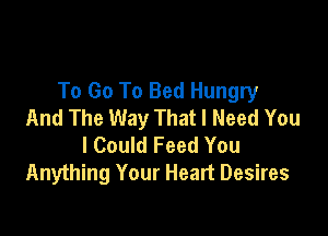 To Go To Bed Hungry
And The Way That I Need You

I Could Feed You
Anything Your Heart Desires