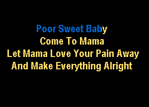 Poor Sweet Baby
Come To Mama

Let Mama Love Your Pain Away
And Make Everything Alright