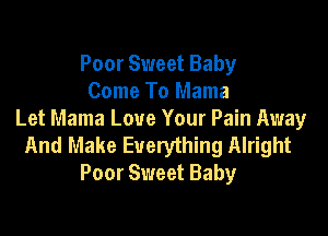 Poor Sweet Baby
Come To Mama

Let Mama Love Your Pain Away
And Make Everything Alright
Poor Sweet Baby