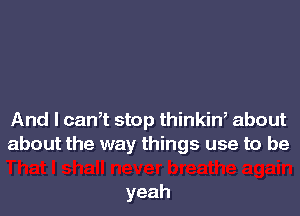 And I can,t stop thinkin, about
about the way things use to be

yeah