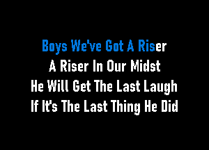 Buys Wave But A Riser
A Riser In Our Midst

He Will Get The Last Laugh
If It's The Last Thing He Did