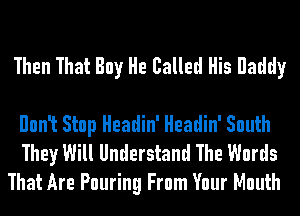 Then That Buy He Called His Raddy

Ilnnlt Stop Headin' Headin' South

They Will Understand The Words
That Are Pouring From Your Mouth