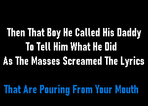 Then That Buy He Called His Raddy
To Tell Him What He Bid
As The Masses Screamed The Lyrics

That Are Pouring From Your Mouth