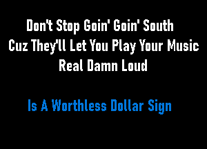 Don't Stop Gnin' Gnin' South
Buz They'll Let You Play Your Music
Real Damn Laud

Is A Worthless Dollar Sign