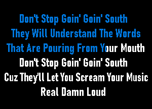 Ilonlt Stop Goin' Goin' South
They Will Understand The Words
That Are Pouring From Your Mouth

Ilonlt Stop Goin' Goin' South
Buz Thefll Let You Scream Your Music
Real Ilamn Loud