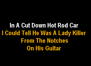 In A Cut Down Hot Rod Car
I Could Tell He Was A Lady Killer

From The Notches
On His Guitar
