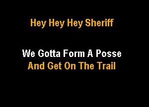 Hey Hey Hey Sheriff

We Gotta Form A Posse
And Get On The Trail