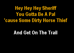 Hey Hey Hey Sheriff
You Gotta Be A Pal
'cause Some Dirty Horse Thief

And Get On The Trail