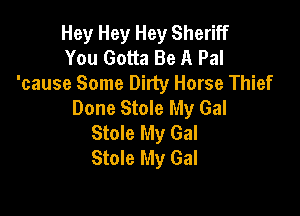 Hey Hey Hey Sheriff

You Gotta Be A Pal
'cause Some Dirty Horse Thief

Done Stole My Gal

Stole My Gal
Stole My Gal
