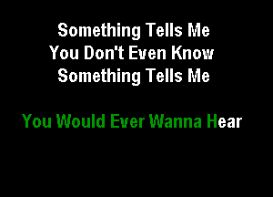 Something Tells Me
You Don't Even Know
Something Tells Me

You Would Ever Wanna Hear