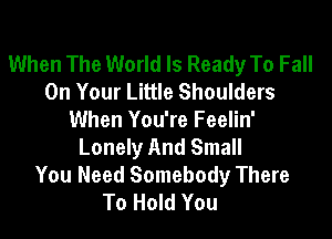 When The World Is Ready To Fall
On Your Little Shoulders
When You're Feelin'
Lonely And Small

You Need Somebody There
To Hold You