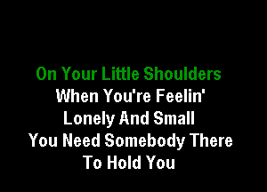 On Your Little Shoulders

When You're Feelin'
Lonely And Small
You Need Somebody There
To Hold You