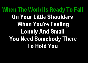 When The World Is Ready To Fall
On Your Little Shoulders
When You're Feeling
Lonely And Small

You Need Somebody There
To Hold You