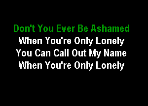 Don't You Ever Be Ashamed
When You're Only Lonely
You Can Call Out My Name

When You're Only Lonely