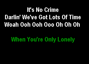 It's No Crime
Darlin' We've Got Lots Of Time
Woah Ooh Ooh 000 Oh Oh Oh

When You're Only Lonely
