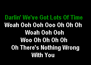 Darlin' We've Got Lots Of Time
Woah Ooh Ooh 000 Oh Oh Oh
Woah Ooh Ooh

Woo Oh Oh Oh Oh
Oh There's Nothing Wrong
With You