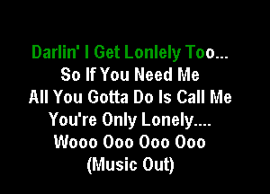 Darlin' I Get Lonlely T00...
80 If You Need Me
All You Gotta Do Is Call Me

You're Only Lonely....
W000 000 000 000
(Music Out)