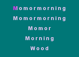 Imomormorning

Momormorning

Momor
Morning

Wood