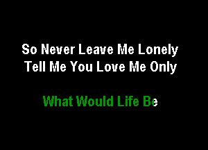 80 Never Leave Me Lonely
Tell Me You Love Me Only

What Would Life Be