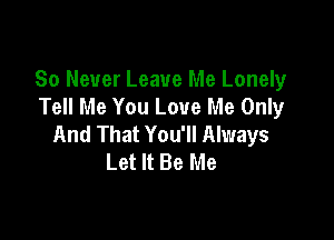 80 Never Leave Me Lonely
Tell Me You Love Me Only

And That You'll Always
Let It Be Me