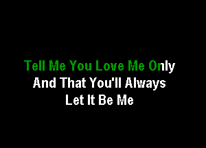 Tell Me You Love Me Only

And That You'll Always
Let It Be Me