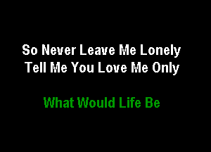 80 Never Leave Me Lonely
Tell Me You Love Me Only

What Would Life Be