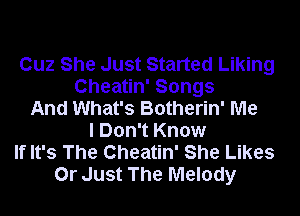 Cuz She Just Started Liking
Cheatin' Songs
And What's Botherin' Me
I Don't Know
If It's The Cheatin' She Likes
Or Just The Melody