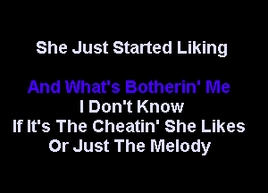 She Just Started Liking

And What's Botherin' Me
I Don't Know
If It's The Cheatin' She Likes
Or Just The Melody