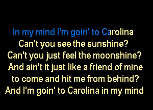 In my mind I'm goin' to Carolina
Can't you see the sunshine?
Can't you just feel the moonshine?
And ain't it just like a friend of mine
to come and hit me from behind?
And I'm goin' to Carolina in my mind