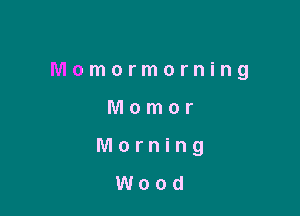 Momormorning

Momor
Morning

Wood