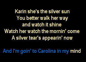 Karin she's the silver sun
You betterwalk herway
and watch it shine
Watch her watch the mornin' come
A silvertear's appearin' now

And I'm goin' to Carolina in my mind