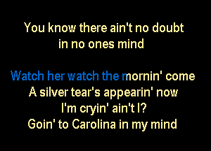 You know there ain't no doubt
in no ones mind

Watch her watch the mornin' come
A silvertear's appearin' now
I'm cryin' ain't I?

Goin' to Carolina in my mind
