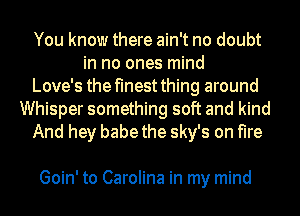You know there ain't no doubt
in no ones mind
Love's the finest thing around
Whisper something soft and kind
And hey babe the sky's on fire

Goin' to Carolina in my mind