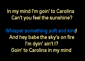 In my mind I'm goin' to Carolina
Can't you feel the sunshine?

Whisper something soft and kind
And hey babe the sky's on fire
I'm dyin' ain't I?

Goin' to Carolina in my mind