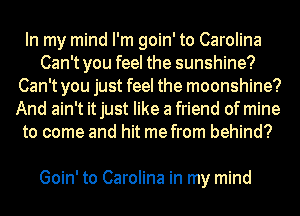 In my mind I'm goin' to Carolina
Can't you feel the sunshine?
Can't you just feel the moonshine?
And ain't it just like a friend of mine
to come and hit me from behind?

Goin' to Carolina in my mind