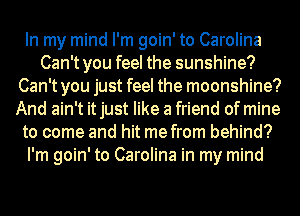 In my mind I'm goin' to Carolina
Can't you feel the sunshine?
Can't you just feel the moonshine?
And ain't it just like a friend of mine
to come and hit me from behind?
I'm goin' to Carolina in my mind
