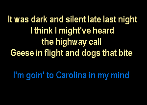 Itwas dark and silent late last night
Ithink I might've heard
the highway call
Geese in flight and dogs that bite

I'm goin' to Carolina in my mind