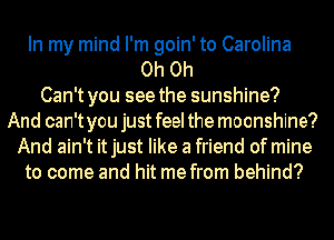 In my mind I'm goin' to Carolina
Oh Oh
Can't you see the sunshine?
And can't you just feel the moonshine?
And ain't it just like a friend of mine
to come and hit me from behind?