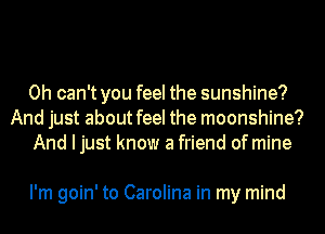 0h can't you feel the sunshine?
And just about feel the moonshine?
And I just know a friend of mine

I'm goin' to Carolina in my mind