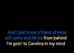 And Ijust know a friend of mine
will come and hit me from behind
I'm goin' to Carolina in my mind