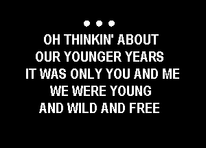 OOO

0H THINKIN' ABOUT
OUR YOUNGER YEARS
IT WAS ONLY YOU AND ME
WE WERE YOUNG
AND WILD AND FREE