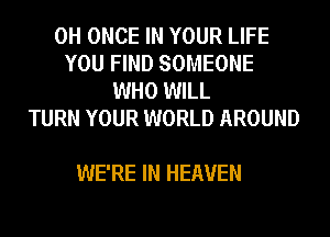 0H ONCE IN YOUR LIFE
YOU FIND SOMEONE
WHO WILL
TURN YOUR WORLD AROUND

WE'RE IN HEAVEN