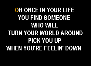 0H ONCE IN YOUR LIFE
YOU FIND SOMEONE
WHO WILL
TURN YOUR WORLD AROUND
PICK YOU UP
WHEN YOU'RE FEELIN' DOWN