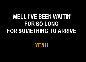 WELL I'VE BEEN WAITIN'
FORSOLONG
FOR SOMETHING TO ARRIVE

YEAH