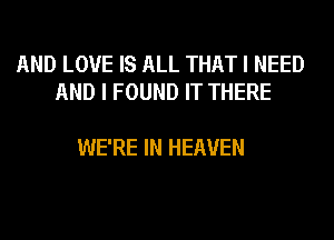 AND LOVE IS ALL THAT I NEED
AND I FOUND IT THERE

WE'RE IN HEAVEN